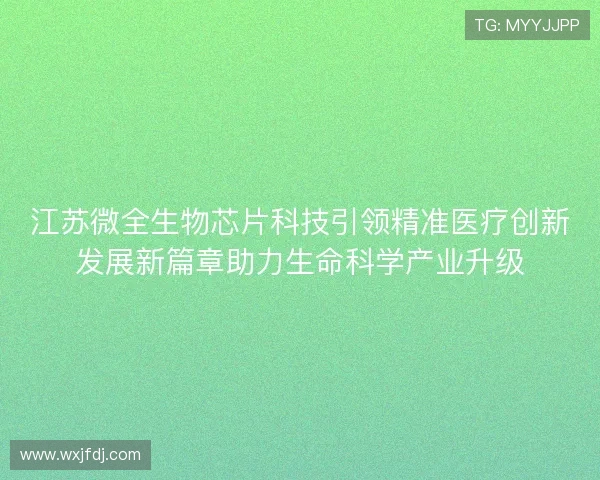 江苏微全生物芯片科技引领精准医疗创新发展新篇章助力生命科学产业升级